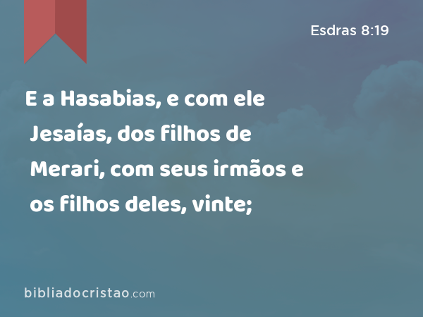 E a Hasabias, e com ele Jesaías, dos filhos de Merari, com seus irmãos e os filhos deles, vinte; - Esdras 8:19