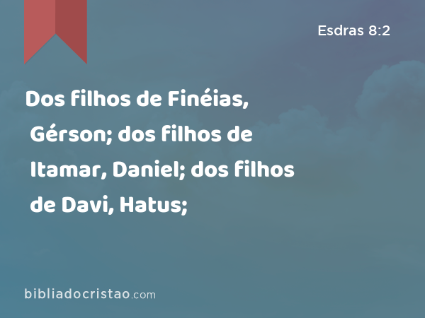 Dos filhos de Finéias, Gérson; dos filhos de Itamar, Daniel; dos filhos de Davi, Hatus; - Esdras 8:2