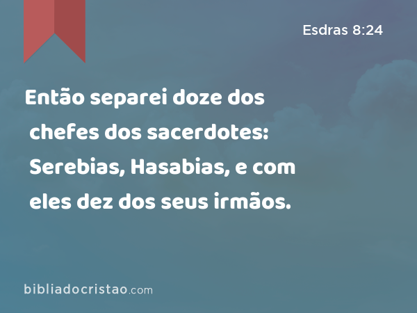 Então separei doze dos chefes dos sacerdotes: Serebias, Hasabias, e com eles dez dos seus irmãos. - Esdras 8:24