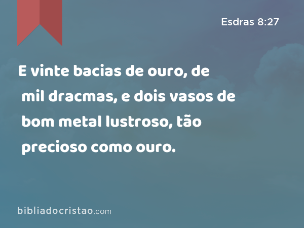 E vinte bacias de ouro, de mil dracmas, e dois vasos de bom metal lustroso, tão precioso como ouro. - Esdras 8:27