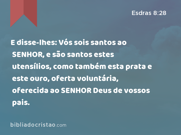 E disse-lhes: Vós sois santos ao SENHOR, e são santos estes utensílios, como também esta prata e este ouro, oferta voluntária, oferecida ao SENHOR Deus de vossos pais. - Esdras 8:28