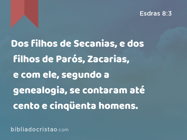 Dos filhos de Secanias, e dos filhos de Parós, Zacarias, e com ele, segundo a genealogia, se contaram até cento e cinqüenta homens. - Esdras 8:3