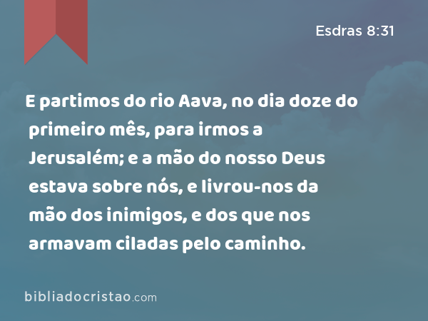 E partimos do rio Aava, no dia doze do primeiro mês, para irmos a Jerusalém; e a mão do nosso Deus estava sobre nós, e livrou-nos da mão dos inimigos, e dos que nos armavam ciladas pelo caminho. - Esdras 8:31