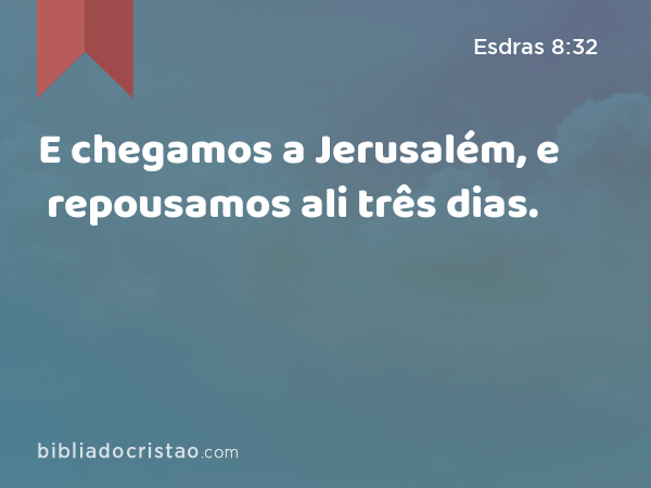 E chegamos a Jerusalém, e repousamos ali três dias. - Esdras 8:32