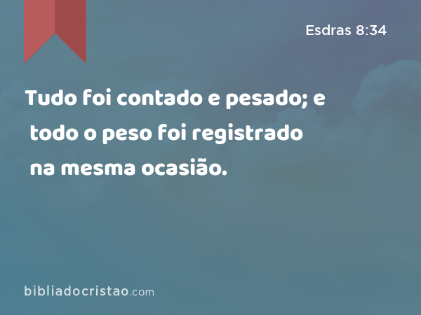 Tudo foi contado e pesado; e todo o peso foi registrado na mesma ocasião. - Esdras 8:34