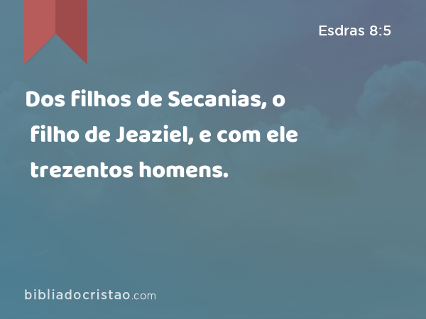 Dos filhos de Secanias, o filho de Jeaziel, e com ele trezentos homens. - Esdras 8:5