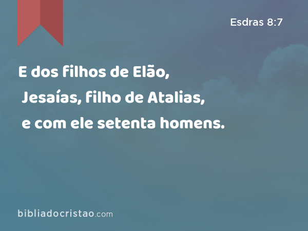 E dos filhos de Elão, Jesaías, filho de Atalias, e com ele setenta homens. - Esdras 8:7