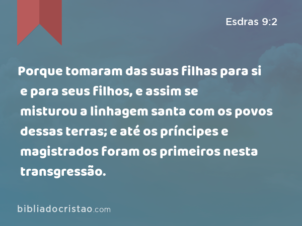 Porque tomaram das suas filhas para si e para seus filhos, e assim se misturou a linhagem santa com os povos dessas terras; e até os príncipes e magistrados foram os primeiros nesta transgressão. - Esdras 9:2