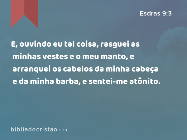 E, ouvindo eu tal coisa, rasguei as minhas vestes e o meu manto, e arranquei os cabelos da minha cabeça e da minha barba, e sentei-me atônito. - Esdras 9:3