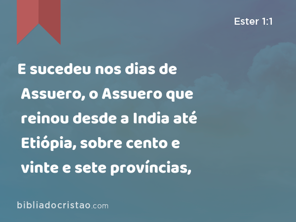 E sucedeu nos dias de Assuero, o Assuero que reinou desde a India até Etiópia, sobre cento e vinte e sete províncias, - Ester 1:1