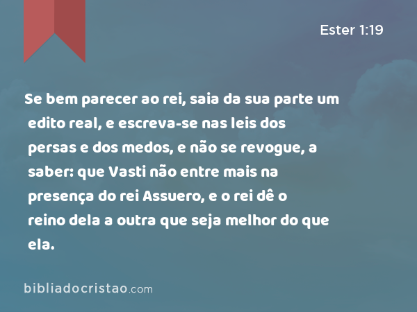 Se bem parecer ao rei, saia da sua parte um edito real, e escreva-se nas leis dos persas e dos medos, e não se revogue, a saber: que Vasti não entre mais na presença do rei Assuero, e o rei dê o reino dela a outra que seja melhor do que ela. - Ester 1:19