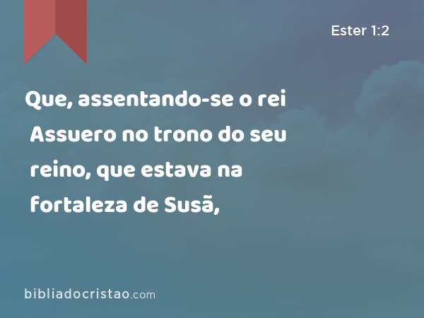 Que, assentando-se o rei Assuero no trono do seu reino, que estava na fortaleza de Susã, - Ester 1:2