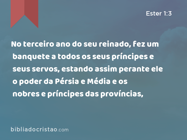 No terceiro ano do seu reinado, fez um banquete a todos os seus príncipes e seus servos, estando assim perante ele o poder da Pérsia e Média e os nobres e príncipes das províncias, - Ester 1:3