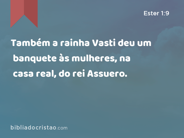 Também a rainha Vasti deu um banquete às mulheres, na casa real, do rei Assuero. - Ester 1:9