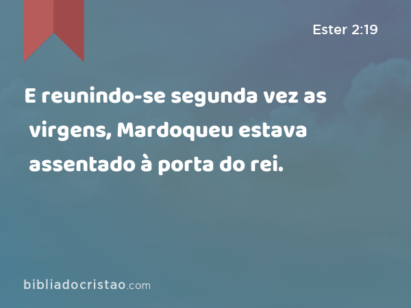 E reunindo-se segunda vez as virgens, Mardoqueu estava assentado à porta do rei. - Ester 2:19