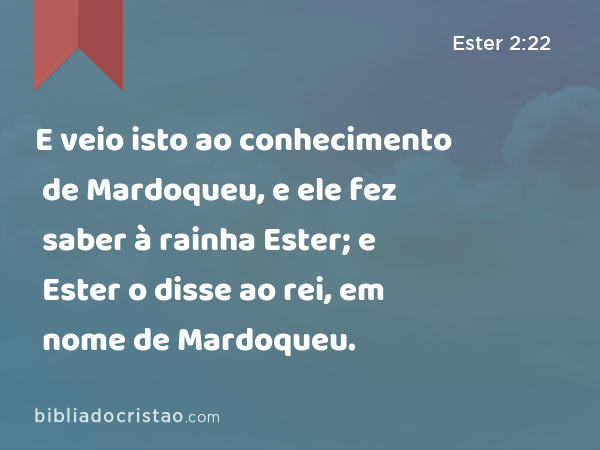 E veio isto ao conhecimento de Mardoqueu, e ele fez saber à rainha Ester; e Ester o disse ao rei, em nome de Mardoqueu. - Ester 2:22