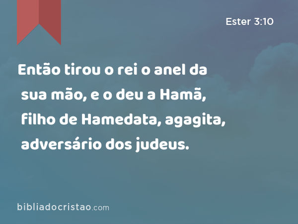 Então tirou o rei o anel da sua mão, e o deu a Hamã, filho de Hamedata, agagita, adversário dos judeus. - Ester 3:10