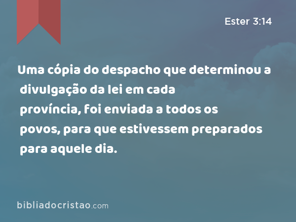 Uma cópia do despacho que determinou a divulgação da lei em cada província, foi enviada a todos os povos, para que estivessem preparados para aquele dia. - Ester 3:14