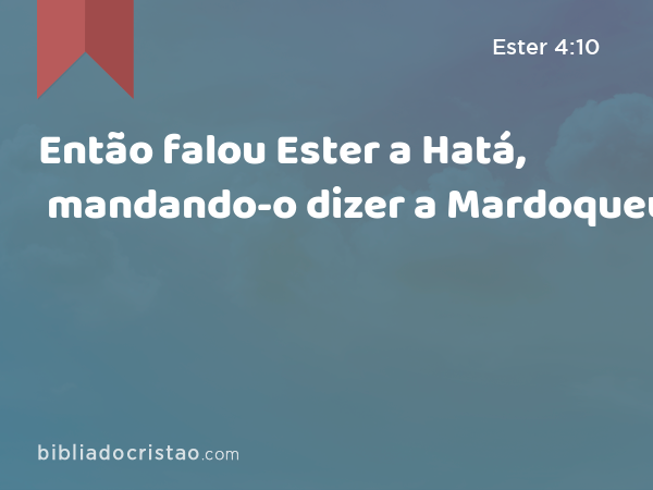 Então falou Ester a Hatá, mandando-o dizer a Mardoqueu: - Ester 4:10