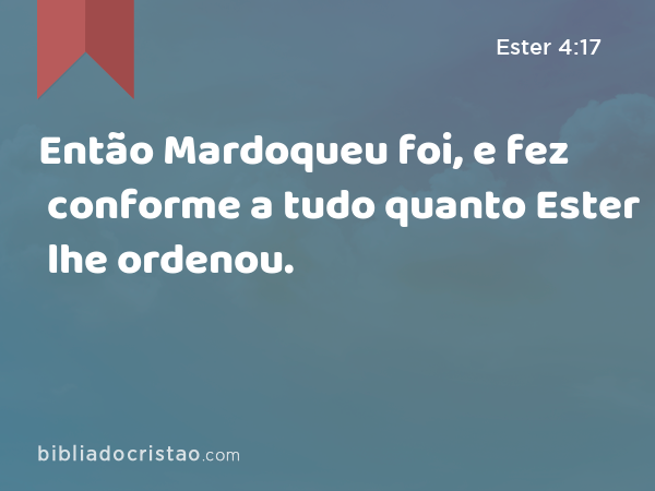 Então Mardoqueu foi, e fez conforme a tudo quanto Ester lhe ordenou. - Ester 4:17