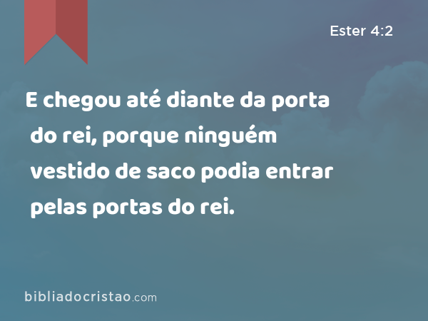 E chegou até diante da porta do rei, porque ninguém vestido de saco podia entrar pelas portas do rei. - Ester 4:2