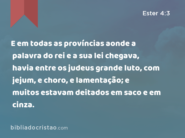 E em todas as províncias aonde a palavra do rei e a sua lei chegava, havia entre os judeus grande luto, com jejum, e choro, e lamentação; e muitos estavam deitados em saco e em cinza. - Ester 4:3