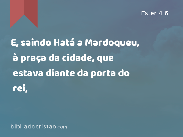 E, saindo Hatá a Mardoqueu, à praça da cidade, que estava diante da porta do rei, - Ester 4:6