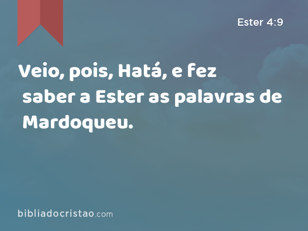 Veio, pois, Hatá, e fez saber a Ester as palavras de Mardoqueu. - Ester 4:9