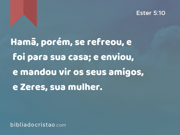 Hamã, porém, se refreou, e foi para sua casa; e enviou, e mandou vir os seus amigos, e Zeres, sua mulher. - Ester 5:10