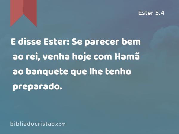 E disse Ester: Se parecer bem ao rei, venha hoje com Hamã ao banquete que lhe tenho preparado. - Ester 5:4