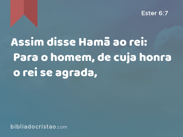 Assim disse Hamã ao rei: Para o homem, de cuja honra o rei se agrada, - Ester 6:7