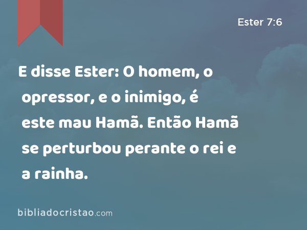 E disse Ester: O homem, o opressor, e o inimigo, é este mau Hamã. Então Hamã se perturbou perante o rei e a rainha. - Ester 7:6