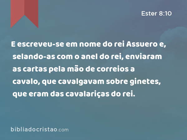 E escreveu-se em nome do rei Assuero e, selando-as com o anel do rei, enviaram as cartas pela mão de correios a cavalo, que cavalgavam sobre ginetes, que eram das cavalariças do rei. - Ester 8:10