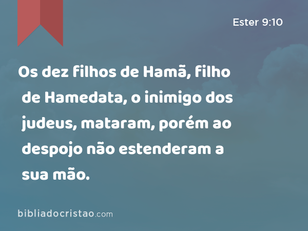 Os dez filhos de Hamã, filho de Hamedata, o inimigo dos judeus, mataram, porém ao despojo não estenderam a sua mão. - Ester 9:10