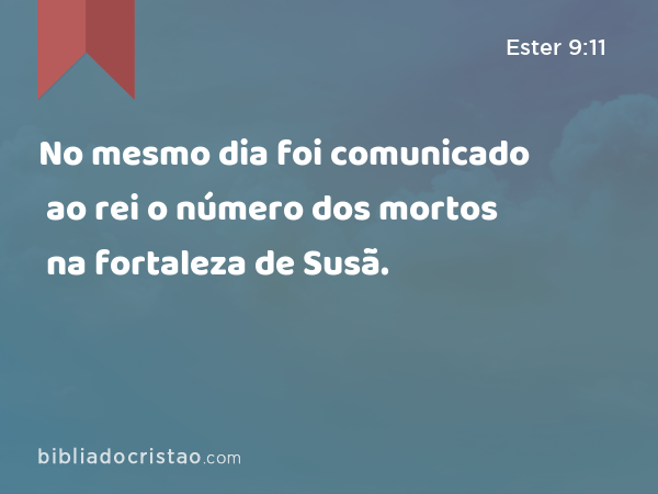 No mesmo dia foi comunicado ao rei o número dos mortos na fortaleza de Susã. - Ester 9:11