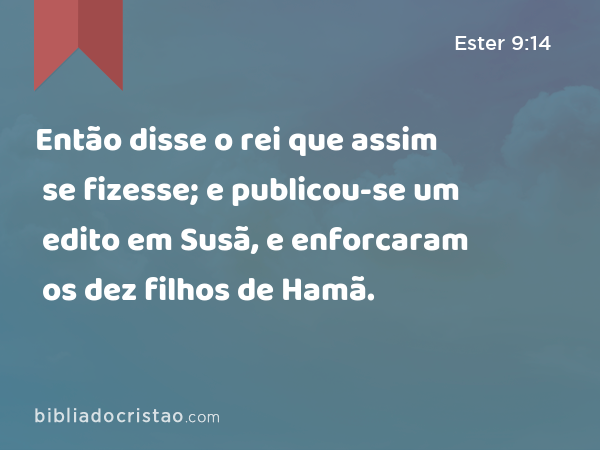 Então disse o rei que assim se fizesse; e publicou-se um edito em Susã, e enforcaram os dez filhos de Hamã. - Ester 9:14