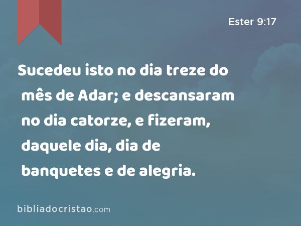 Sucedeu isto no dia treze do mês de Adar; e descansaram no dia catorze, e fizeram, daquele dia, dia de banquetes e de alegria. - Ester 9:17