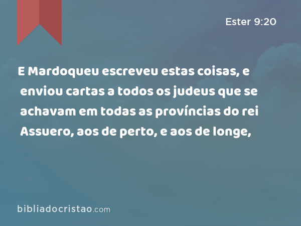 E Mardoqueu escreveu estas coisas, e enviou cartas a todos os judeus que se achavam em todas as províncias do rei Assuero, aos de perto, e aos de longe, - Ester 9:20