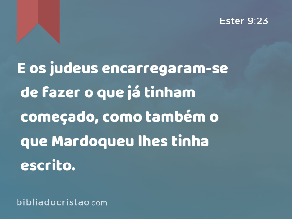 E os judeus encarregaram-se de fazer o que já tinham começado, como também o que Mardoqueu lhes tinha escrito. - Ester 9:23