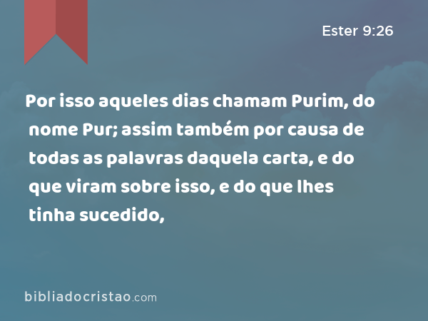 Por isso aqueles dias chamam Purim, do nome Pur; assim também por causa de todas as palavras daquela carta, e do que viram sobre isso, e do que lhes tinha sucedido, - Ester 9:26