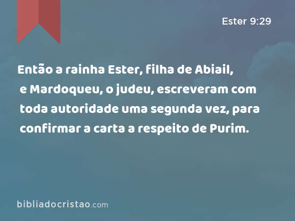 Então a rainha Ester, filha de Abiail, e Mardoqueu, o judeu, escreveram com toda autoridade uma segunda vez, para confirmar a carta a respeito de Purim. - Ester 9:29