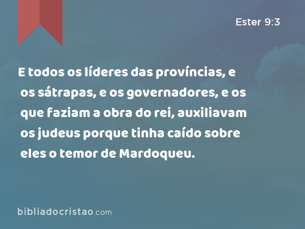 E todos os líderes das províncias, e os sátrapas, e os governadores, e os que faziam a obra do rei, auxiliavam os judeus porque tinha caído sobre eles o temor de Mardoqueu. - Ester 9:3