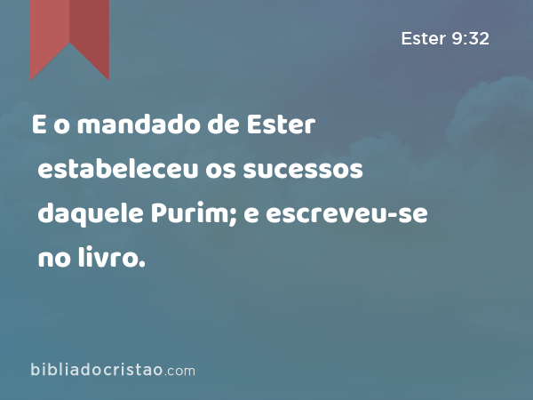 E o mandado de Ester estabeleceu os sucessos daquele Purim; e escreveu-se no livro. - Ester 9:32