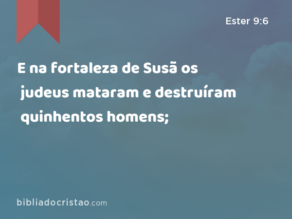 E na fortaleza de Susã os judeus mataram e destruíram quinhentos homens; - Ester 9:6