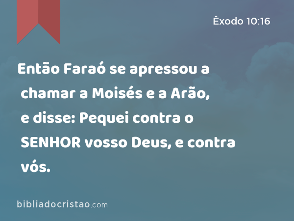 Então Faraó se apressou a chamar a Moisés e a Arão, e disse: Pequei contra o SENHOR vosso Deus, e contra vós. - Êxodo 10:16