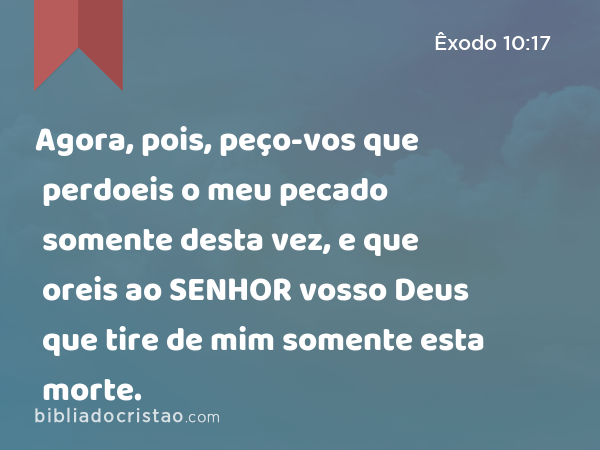 Agora, pois, peço-vos que perdoeis o meu pecado somente desta vez, e que oreis ao SENHOR vosso Deus que tire de mim somente esta morte. - Êxodo 10:17