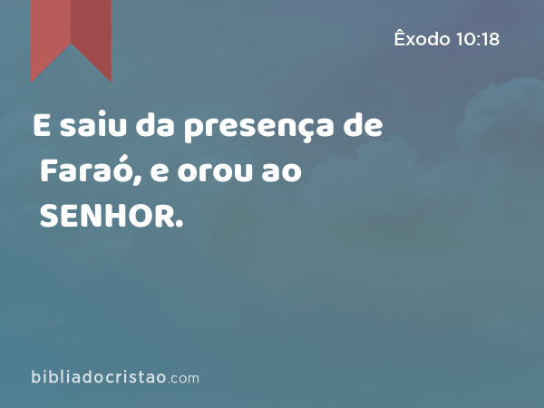 E saiu da presença de Faraó, e orou ao SENHOR. - Êxodo 10:18