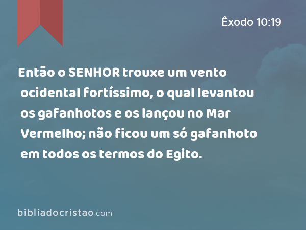 Então o SENHOR trouxe um vento ocidental fortíssimo, o qual levantou os gafanhotos e os lançou no Mar Vermelho; não ficou um só gafanhoto em todos os termos do Egito. - Êxodo 10:19