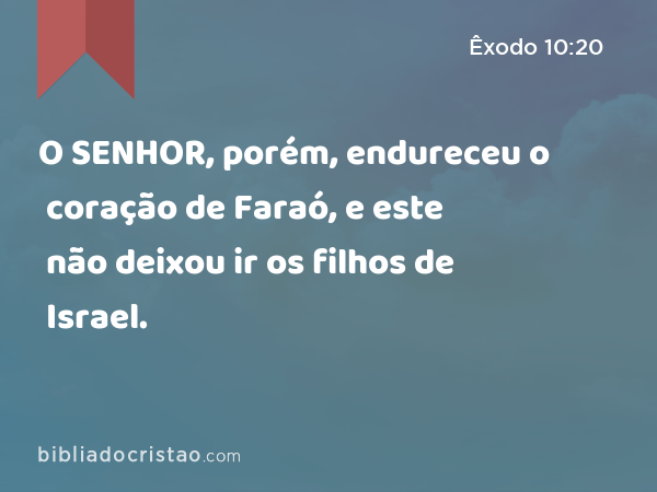 O SENHOR, porém, endureceu o coração de Faraó, e este não deixou ir os filhos de Israel. - Êxodo 10:20