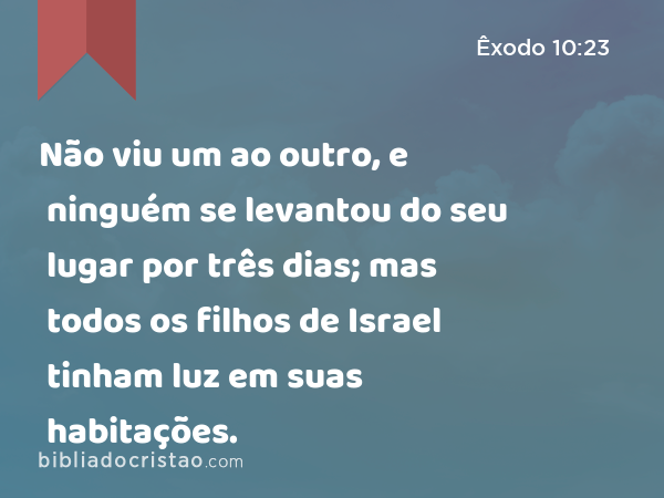 Não viu um ao outro, e ninguém se levantou do seu lugar por três dias; mas todos os filhos de Israel tinham luz em suas habitações. - Êxodo 10:23